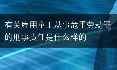 有关雇用童工从事危重劳动罪的刑事责任是什么样的
