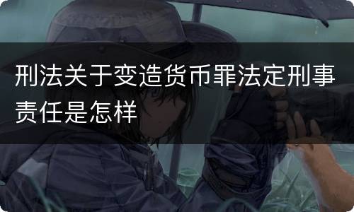 刑法关于变造货币罪法定刑事责任是怎样