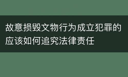 故意损毁文物行为成立犯罪的应该如何追究法律责任