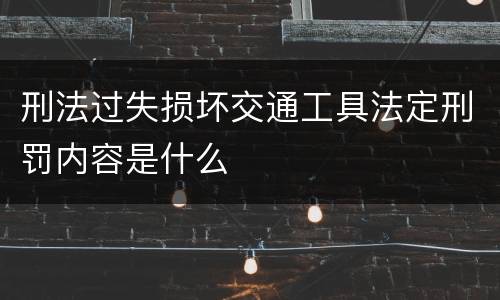 刑法过失损坏交通工具法定刑罚内容是什么