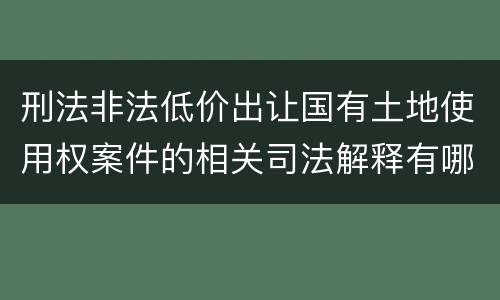刑法非法低价出让国有土地使用权案件的相关司法解释有哪些重要规定