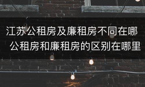 江苏公租房及廉租房不同在哪 公租房和廉租房的区别在哪里