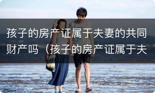 孩子的房产证属于夫妻的共同财产吗（孩子的房产证属于夫妻的共同财产吗）