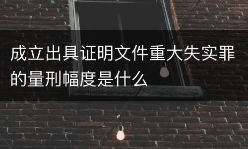 成立出具证明文件重大失实罪的量刑幅度是什么