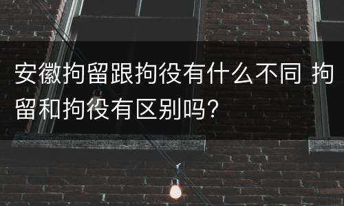 安徽拘留跟拘役有什么不同 拘留和拘役有区别吗?