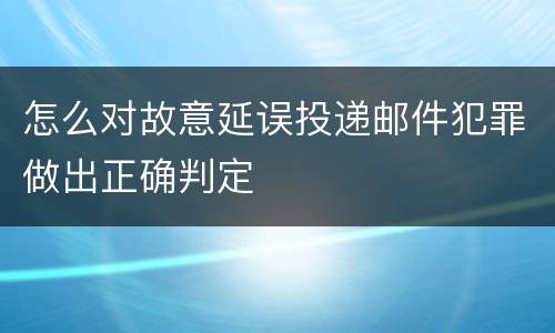怎么对故意延误投递邮件犯罪做出正确判定