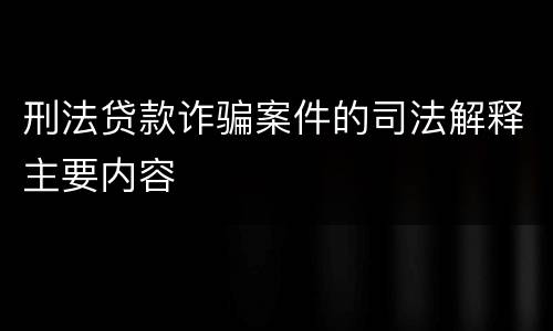 刑法贷款诈骗案件的司法解释主要内容