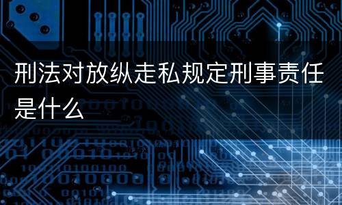 刑法对放纵走私规定刑事责任是什么
