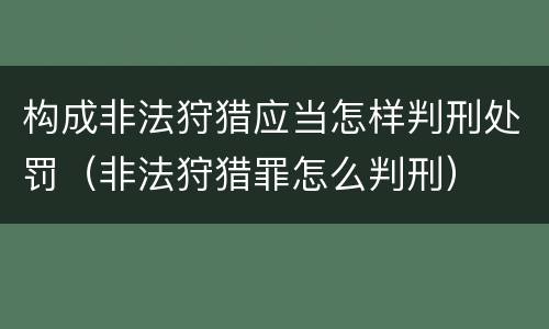 构成非法狩猎应当怎样判刑处罚（非法狩猎罪怎么判刑）