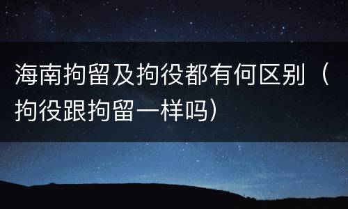 海南拘留及拘役都有何区别（拘役跟拘留一样吗）