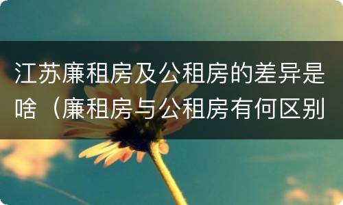 江苏廉租房及公租房的差异是啥（廉租房与公租房有何区别）