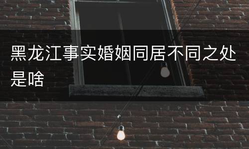 黑龙江事实婚姻同居不同之处是啥