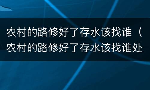 农村的路修好了存水该找谁（农村的路修好了存水该找谁处理）