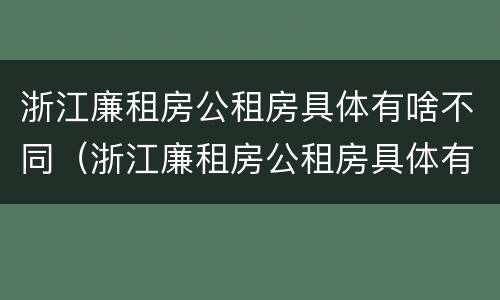 浙江廉租房公租房具体有啥不同（浙江廉租房公租房具体有啥不同之处）