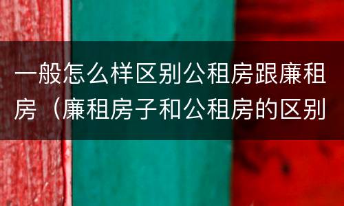一般怎么样区别公租房跟廉租房（廉租房子和公租房的区别）