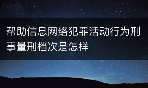 帮助信息网络犯罪活动行为刑事量刑档次是怎样