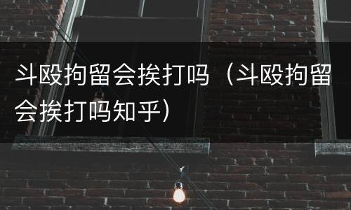 斗殴拘留会挨打吗（斗殴拘留会挨打吗知乎）