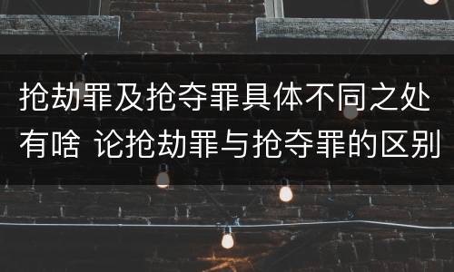 抢劫罪及抢夺罪具体不同之处有啥 论抢劫罪与抢夺罪的区别
