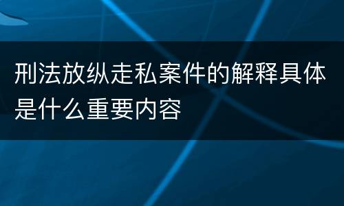 刑法放纵走私案件的解释具体是什么重要内容