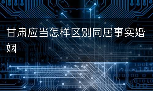 甘肃应当怎样区别同居事实婚姻