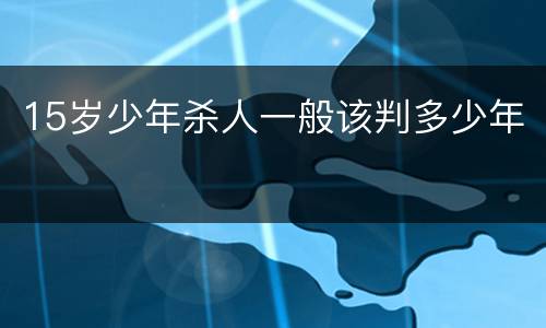 15岁少年杀人一般该判多少年