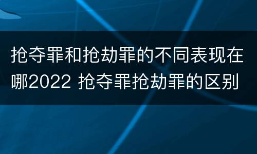 抢夺罪和抢劫罪的不同表现在哪2022 抢夺罪抢劫罪的区别
