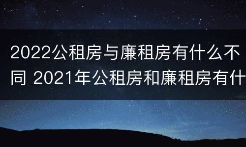 2022公租房与廉租房有什么不同 2021年公租房和廉租房有什么区别