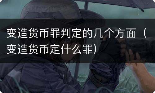 变造货币罪判定的几个方面（变造货币定什么罪）