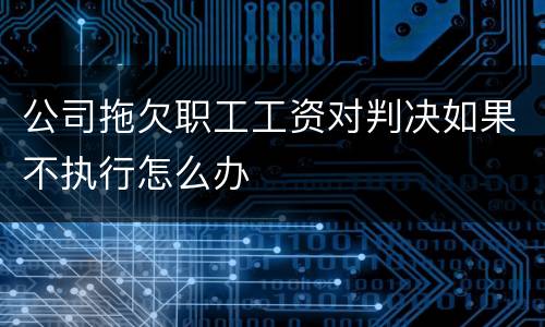 公司拖欠职工工资对判决如果不执行怎么办