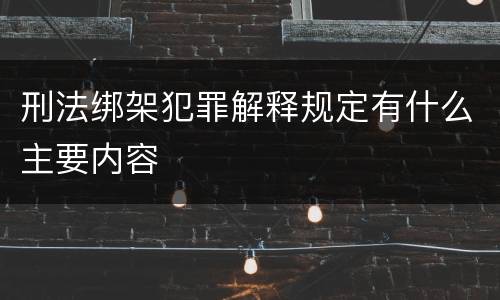 刑法绑架犯罪解释规定有什么主要内容