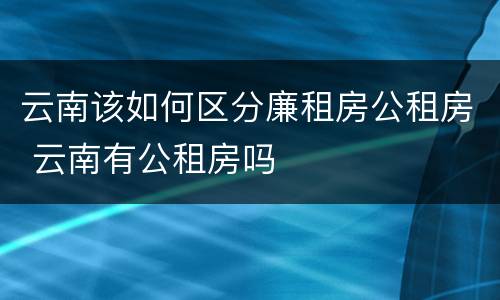 云南该如何区分廉租房公租房 云南有公租房吗