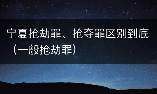 宁夏抢劫罪、抢夺罪区别到底（一般抢劫罪）