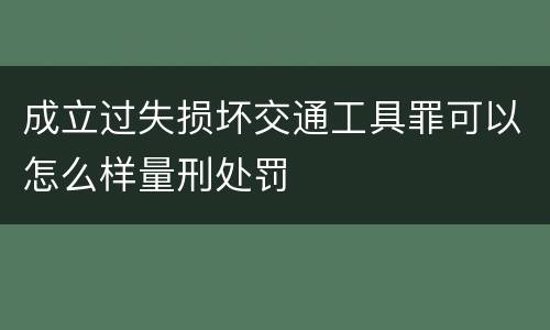 成立过失损坏交通工具罪可以怎么样量刑处罚