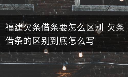 福建欠条借条要怎么区别 欠条借条的区别到底怎么写