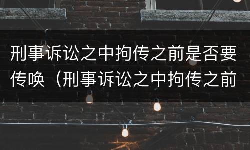 刑事诉讼之中拘传之前是否要传唤（刑事诉讼之中拘传之前是否要传唤当事人）