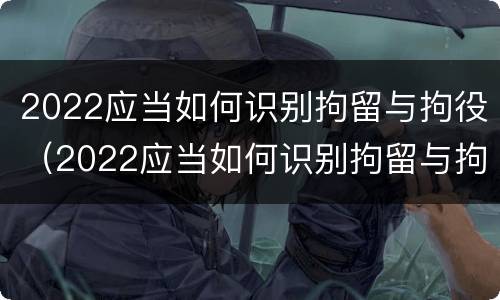 2022应当如何识别拘留与拘役（2022应当如何识别拘留与拘役权）