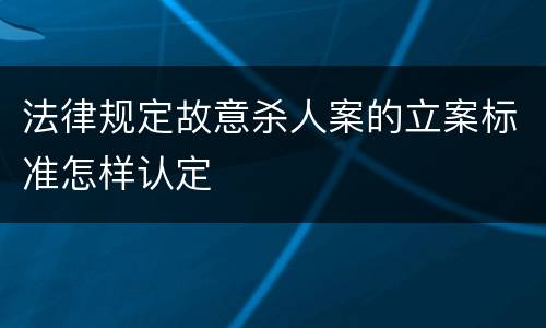 法律规定故意杀人案的立案标准怎样认定