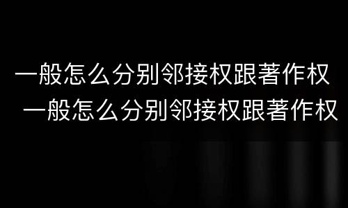 一般怎么分别邻接权跟著作权 一般怎么分别邻接权跟著作权