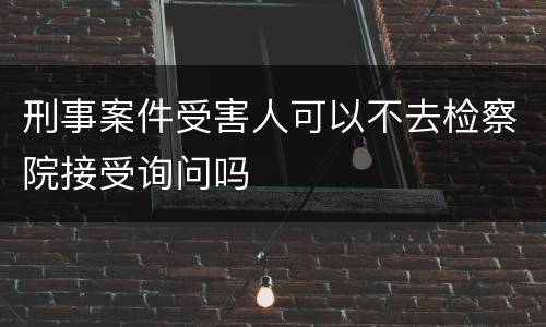 刑事案件受害人可以不去检察院接受询问吗