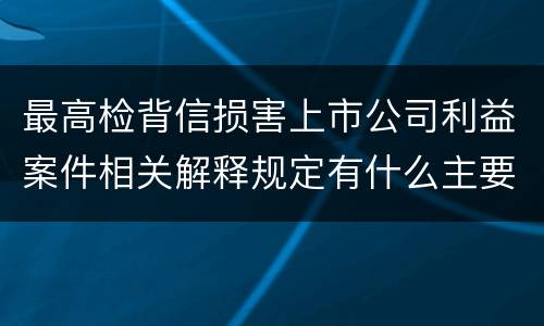 最高检背信损害上市公司利益案件相关解释规定有什么主要内容