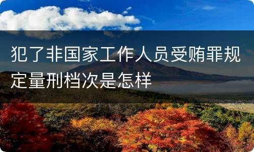 犯了非国家工作人员受贿罪规定量刑档次是怎样