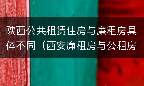 陕西公共租赁住房与廉租房具体不同（西安廉租房与公租房区别）