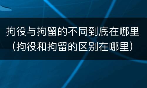拘役与拘留的不同到底在哪里（拘役和拘留的区别在哪里）