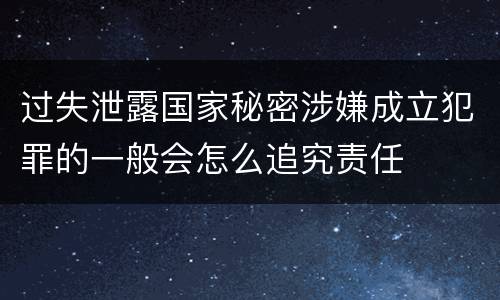 过失泄露国家秘密涉嫌成立犯罪的一般会怎么追究责任