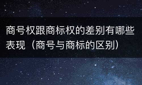 商号权跟商标权的差别有哪些表现（商号与商标的区别）
