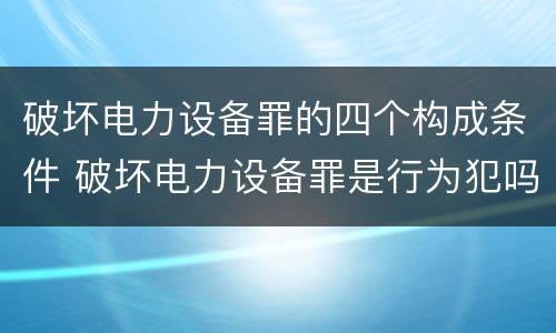 破坏电力设备罪的四个构成条件 破坏电力设备罪是行为犯吗