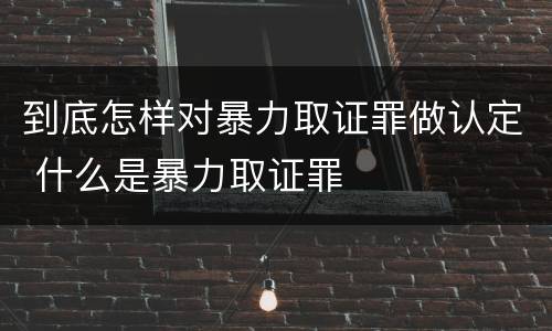 到底怎样对暴力取证罪做认定 什么是暴力取证罪