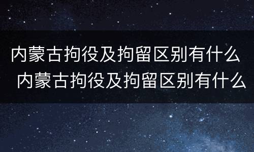 内蒙古拘役及拘留区别有什么 内蒙古拘役及拘留区别有什么不同