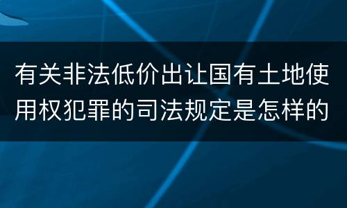 有关非法低价出让国有土地使用权犯罪的司法规定是怎样的
