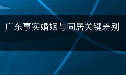 广东事实婚姻与同居关键差别